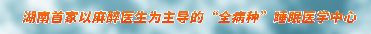 湖南首家以麻醉医生为主导的“全病种”睡眠医学中心