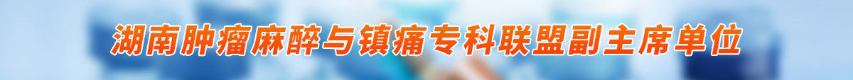湖南肿瘤麻醉与镇痛专科联盟副主席单位
